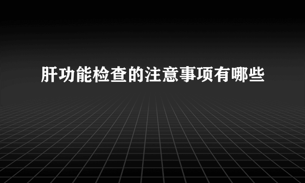 肝功能检查的注意事项有哪些