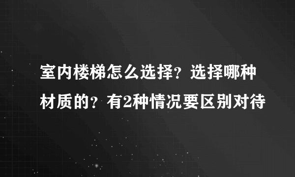 室内楼梯怎么选择？选择哪种材质的？有2种情况要区别对待