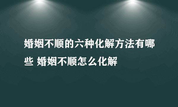 婚姻不顺的六种化解方法有哪些 婚姻不顺怎么化解