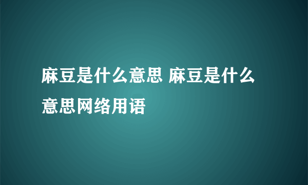 麻豆是什么意思 麻豆是什么意思网络用语