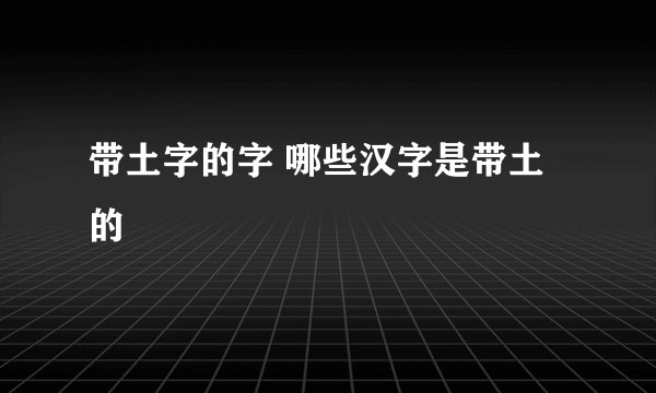 带土字的字 哪些汉字是带土的