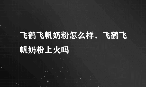 飞鹤飞帆奶粉怎么样，飞鹤飞帆奶粉上火吗