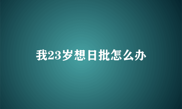 我23岁想日批怎么办