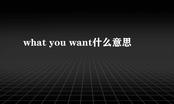 what you want什么意思