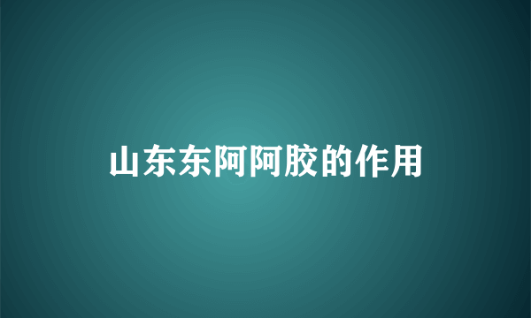 山东东阿阿胶的作用