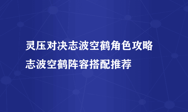 灵压对决志波空鹤角色攻略 志波空鹤阵容搭配推荐