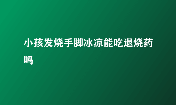 小孩发烧手脚冰凉能吃退烧药吗