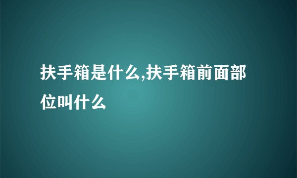 扶手箱是什么,扶手箱前面部位叫什么