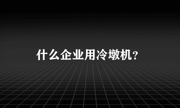 什么企业用冷墩机？