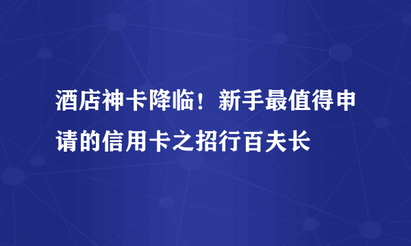 酒店神卡降临！新手最值得申请的信用卡之招行百夫长