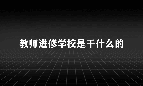 教师进修学校是干什么的