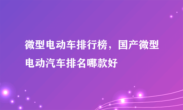 微型电动车排行榜，国产微型电动汽车排名哪款好