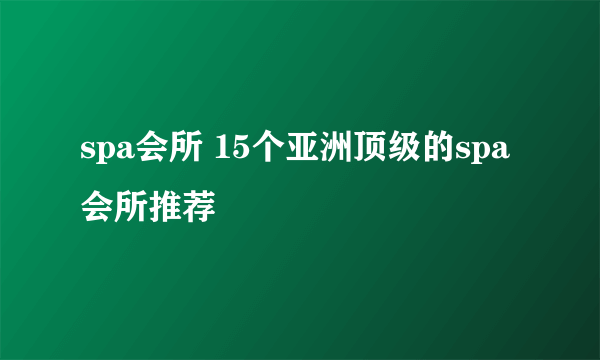 spa会所 15个亚洲顶级的spa会所推荐