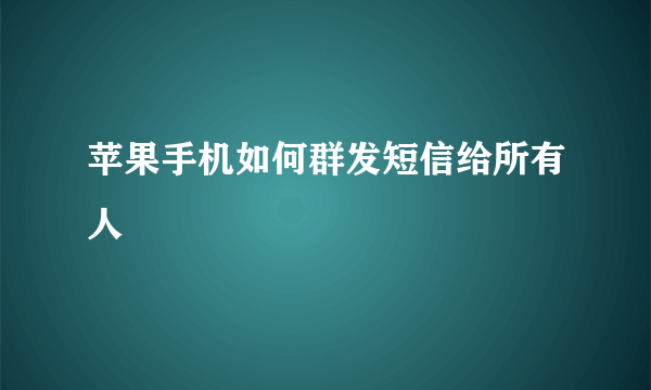 苹果手机如何群发短信给所有人