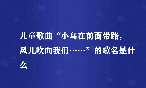 儿童歌曲“小鸟在前面带路，风儿吹向我们……”的歌名是什么