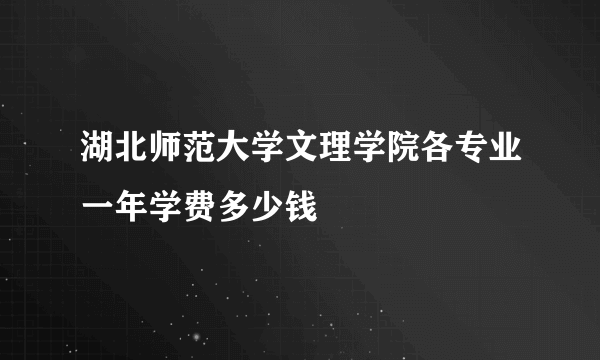 湖北师范大学文理学院各专业一年学费多少钱