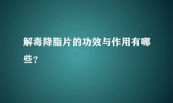 解毒降脂片的功效与作用有哪些？