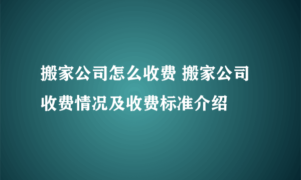 搬家公司怎么收费 搬家公司收费情况及收费标准介绍