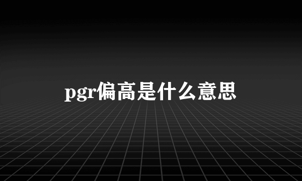 pgr偏高是什么意思