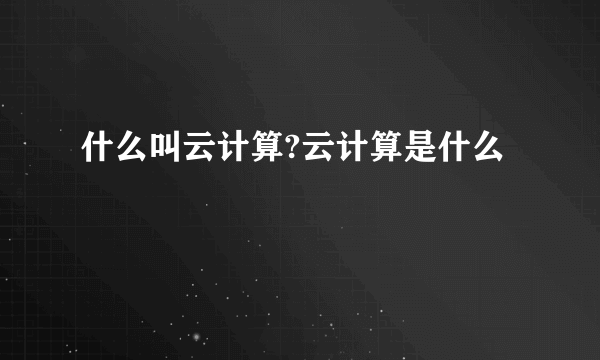 什么叫云计算?云计算是什么