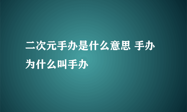 二次元手办是什么意思 手办为什么叫手办