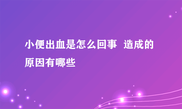 小便出血是怎么回事  造成的原因有哪些