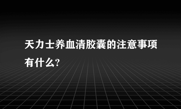 天力士养血清胶囊的注意事项有什么?