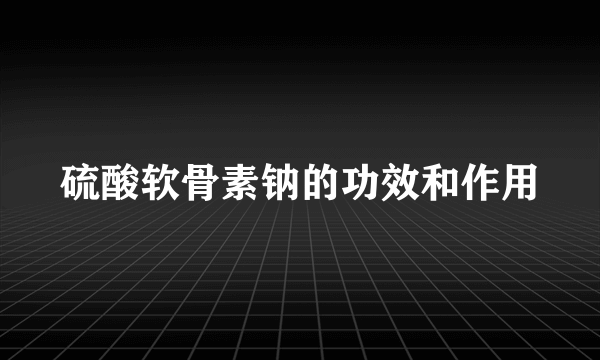 硫酸软骨素钠的功效和作用