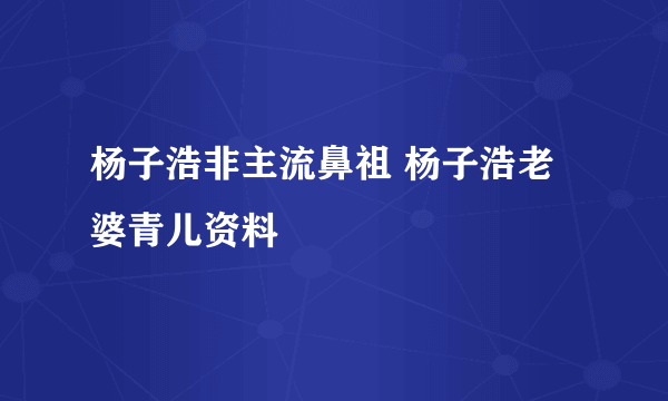 杨子浩非主流鼻祖 杨子浩老婆青儿资料