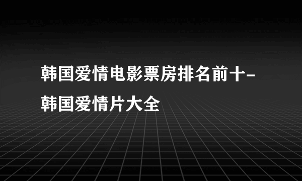 韩国爱情电影票房排名前十-韩国爱情片大全