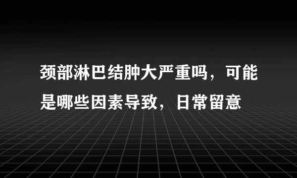 颈部淋巴结肿大严重吗，可能是哪些因素导致，日常留意