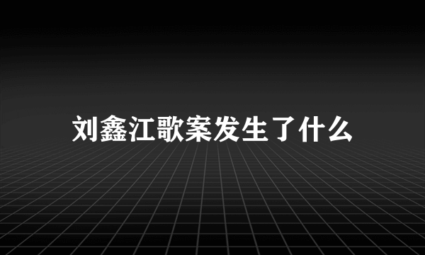 刘鑫江歌案发生了什么