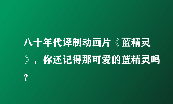 八十年代译制动画片《蓝精灵》，你还记得那可爱的蓝精灵吗？