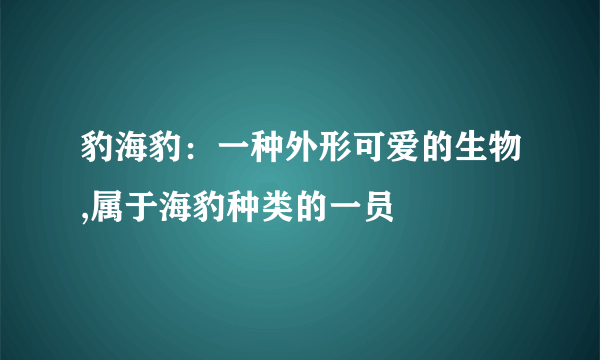 豹海豹：一种外形可爱的生物,属于海豹种类的一员