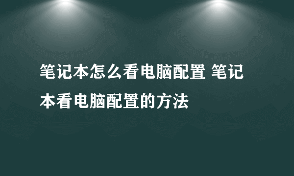 笔记本怎么看电脑配置 笔记本看电脑配置的方法