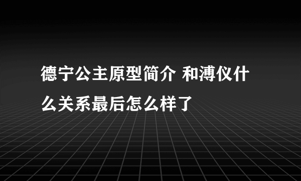 德宁公主原型简介 和溥仪什么关系最后怎么样了