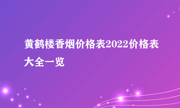 黄鹤楼香烟价格表2022价格表大全一览