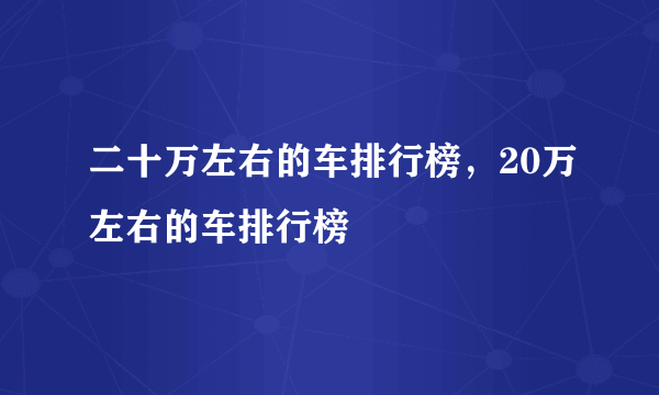 二十万左右的车排行榜，20万左右的车排行榜