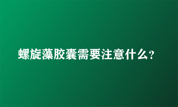 螺旋藻胶囊需要注意什么？