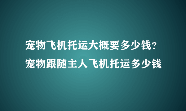 宠物飞机托运大概要多少钱？宠物跟随主人飞机托运多少钱