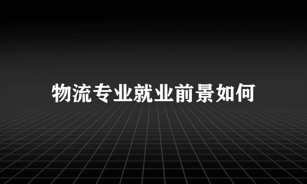 物流专业就业前景如何