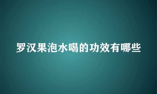 罗汉果泡水喝的功效有哪些