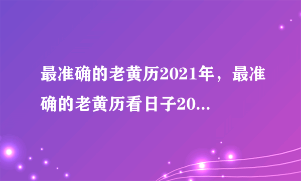 最准确的老黄历2021年，最准确的老黄历看日子2021年哪天搬骨灰盒移