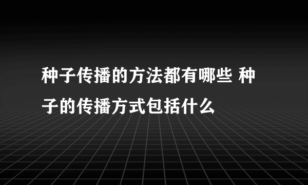 种子传播的方法都有哪些 种子的传播方式包括什么