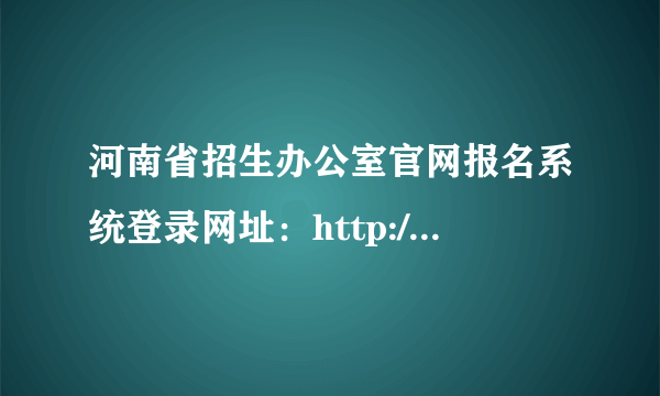 河南省招生办公室官网报名系统登录网址：http://www.heao.gov.cn/  