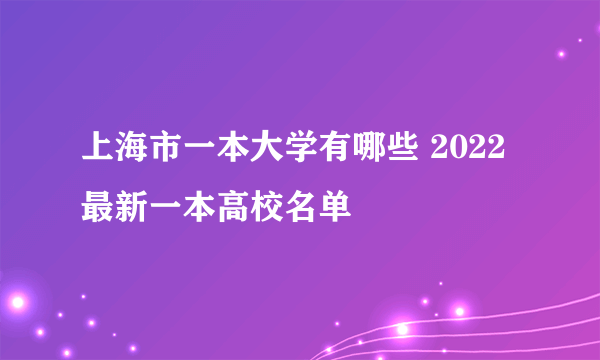 上海市一本大学有哪些 2022最新一本高校名单