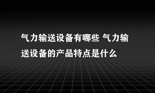 气力输送设备有哪些 气力输送设备的产品特点是什么