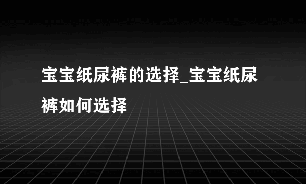 宝宝纸尿裤的选择_宝宝纸尿裤如何选择