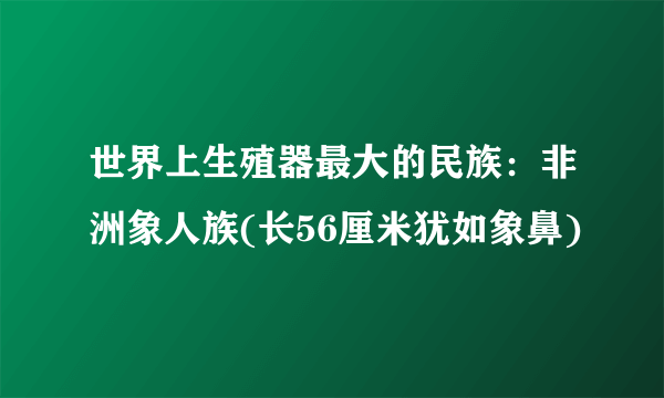 世界上生殖器最大的民族：非洲象人族(长56厘米犹如象鼻)