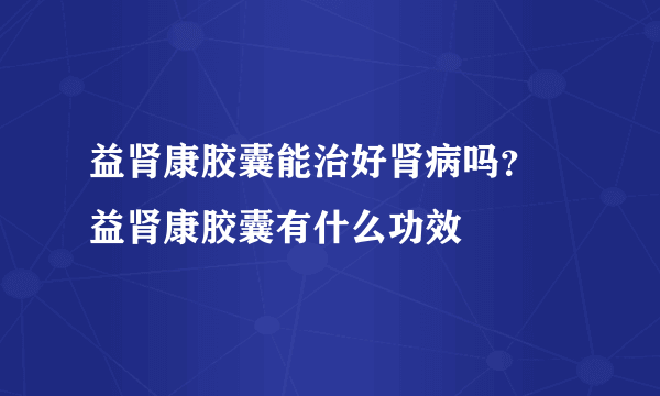 益肾康胶囊能治好肾病吗？ 益肾康胶囊有什么功效